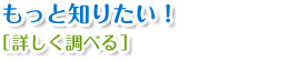 もっと知りたい！【詳しく調べる】