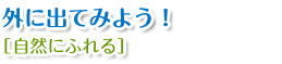 外に出てみよう！【自然にふれる】