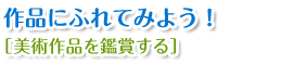 作品にふれてみよう！【美術作品を鑑賞する】